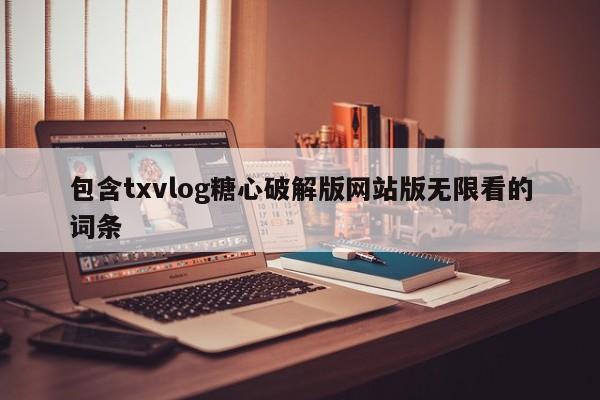 包含txvlog糖心破解版网站版无限看的词条