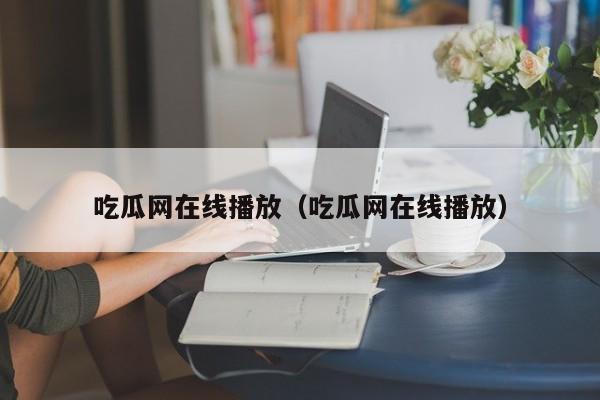 吃瓜网在线播放（吃瓜网在线播放）