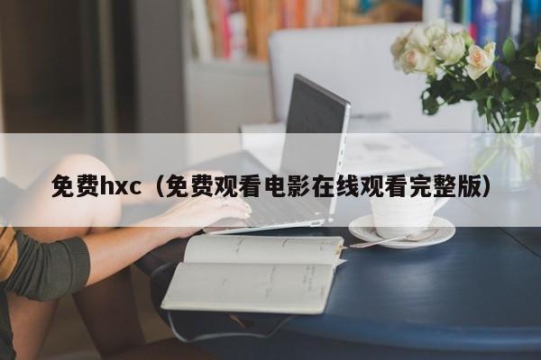 免费hxc（免费观看电影在线观看完整版）