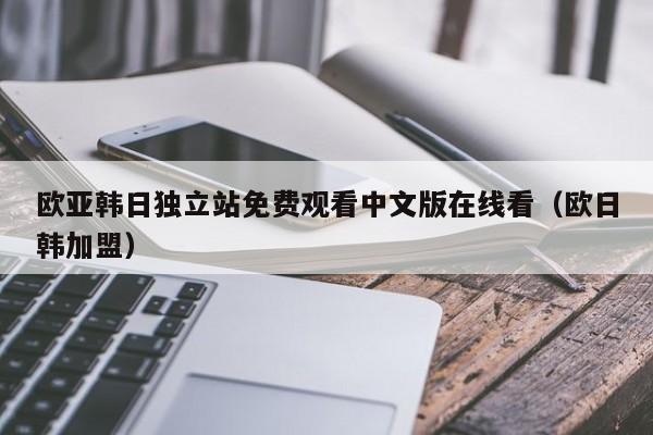欧亚韩日独立站免费观看中文版在线看（欧日韩加盟）