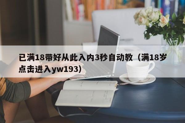已满18带好从此入内3秒自动教（满18岁点击进入yw193）