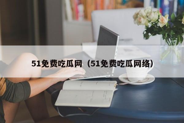 51免费吃瓜网（51免费吃瓜网络）