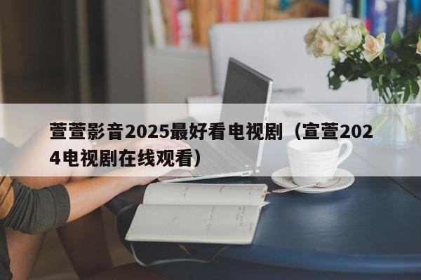 萱萱影音2025最好看电视剧（宣萱2024电视剧在线观看）