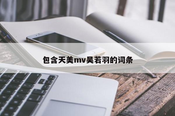 包含天美mv吴若羽的词条