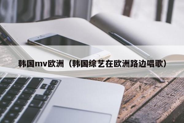 韩国mv欧洲（韩国综艺在欧洲路边唱歌）