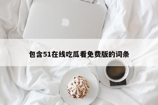 包含51在线吃瓜看免费版的词条