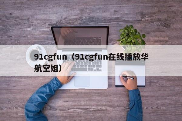 91cgfun（91cgfun在线播放华航空姐）