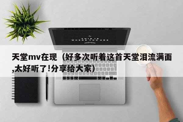 天堂mv在现(好多次听着这首天堂泪流满面,太好听了!分享给大家)