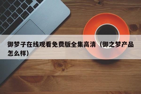 御梦子在线观看免费版全集高清（御之梦产品怎么样）