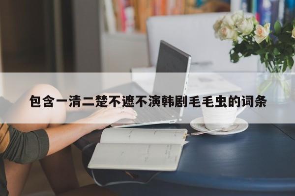 包含一清二楚不遮不演韩剧毛毛虫的词条