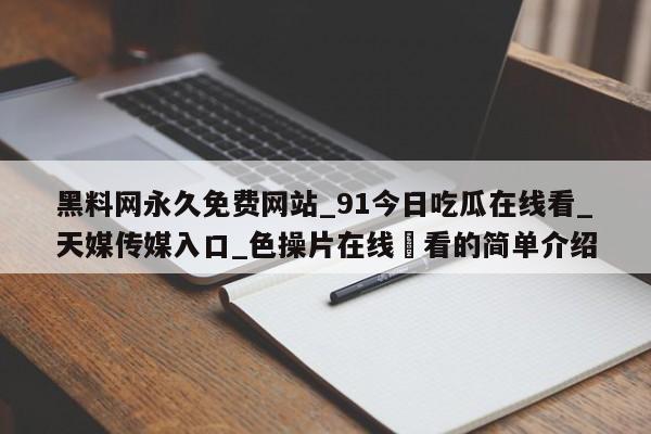 黑料网永久免费网站_91今日吃瓜在线看_天媒传媒入口_色操片在线覌看的简单介绍