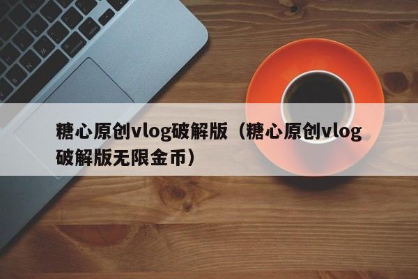 糖心原创vlog破解版（糖心原创vlog破解版无限金币）