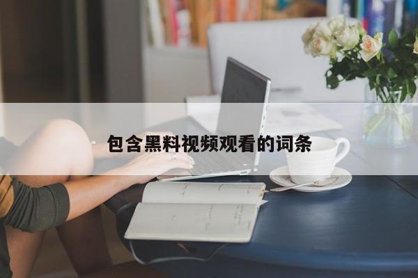 包含黑料视频观看的词条