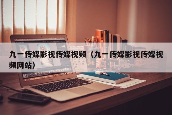 九一传媒影视传媒视频(九一传媒影视传媒视频网站)