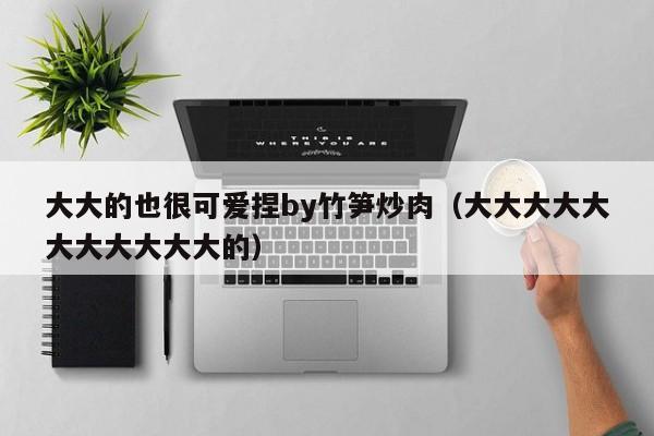 大大的也很可爱捏by竹笋炒肉(大大大大大大大大大大大的)