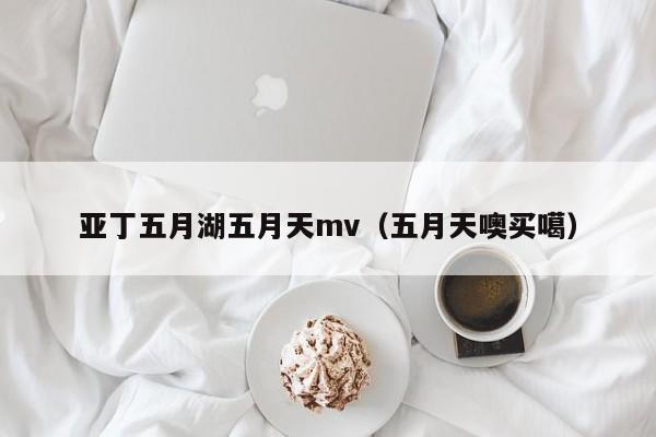 亚丁五月湖五月天mv(五月天噢买噶)