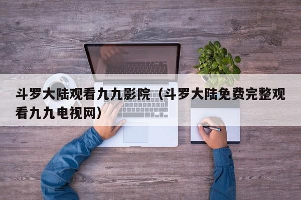 斗罗大陆观看九九影院(斗罗大陆免费完整观看九九电视网)