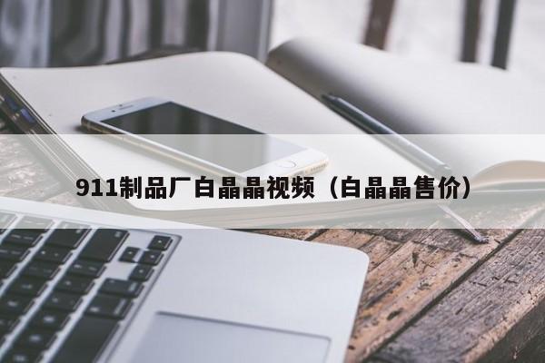 911制品厂白晶晶视频(白晶晶售价)