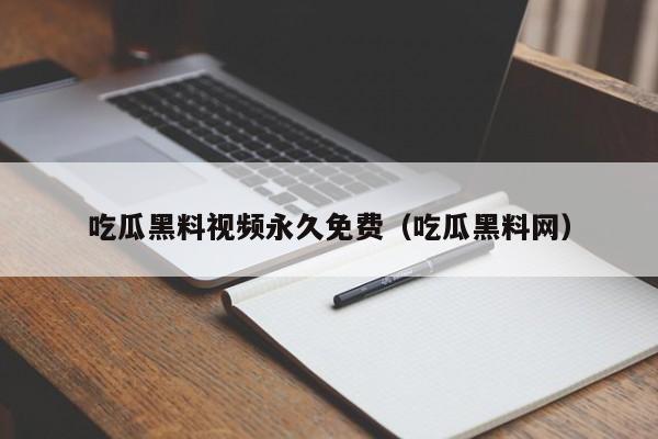 吃瓜黑料视频永久免费(吃瓜黑料网)