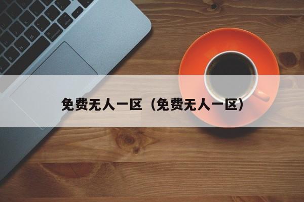 免费无人一区(免费无人一区)