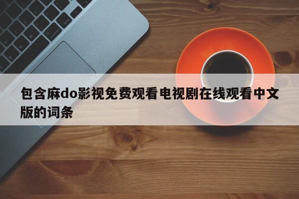 包含麻do影视免费观看电视剧在线观看中文版的词条
