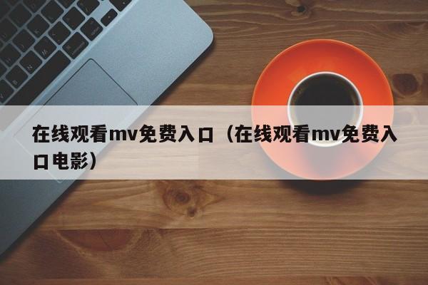 在线观看mv免费入口(在线观看mv免费入口电影)