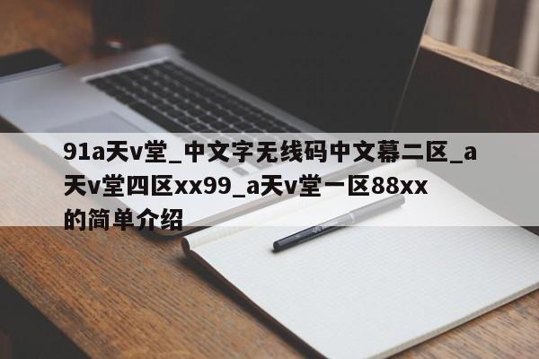 91a天v堂_中文字无线码中文幕二区_a天v堂四区xx99_a天v堂一区88xx的简单介绍