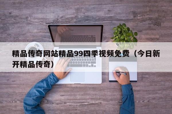 精品传奇网站精品99四季视频免费(今日新开精品传奇)
