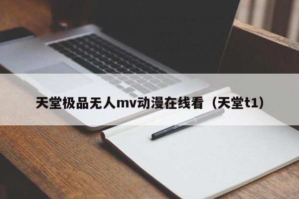 天堂极品无人mv动漫在线看(天堂t1)