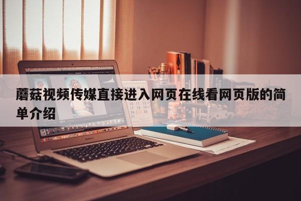 蘑菇视频传媒直接进入网页在线看网页版的简单介绍