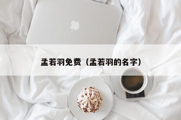 孟若羽免费(孟若羽的名字)