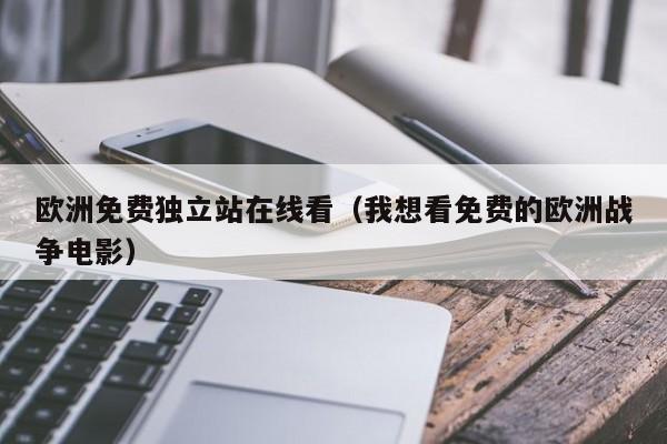 欧洲免费独立站在线看(我想看免费的欧洲战争电影)