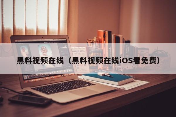 黑料视频在线(黑料视频在线iOS看免费)
