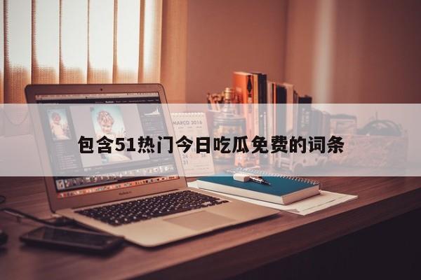 包含51热门今日吃瓜免费的词条