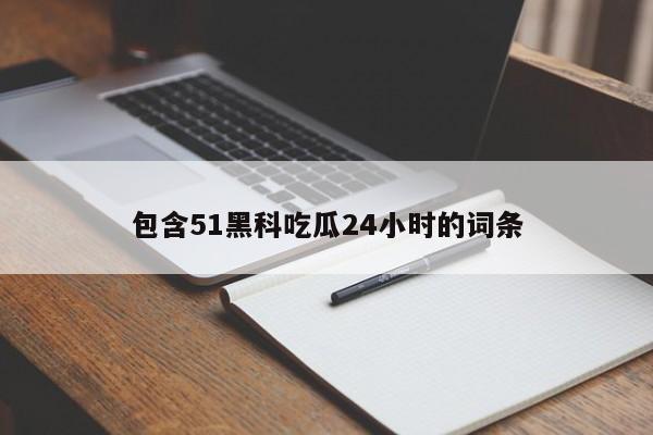 包含51黑科吃瓜24小时的词条