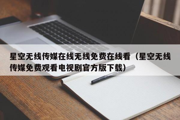 星空无线传媒在线无线免费在线看(星空无线传媒免费观看电视剧官方版下载)