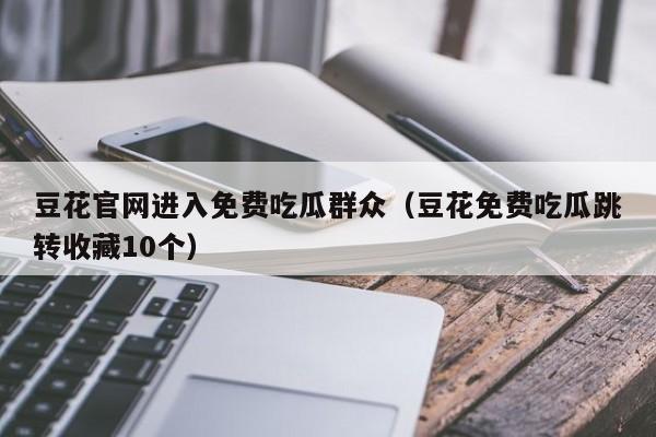 豆花官网进入免费吃瓜群众(豆花免费吃瓜跳转收藏10个)