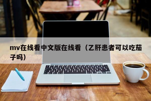 mv在线看中文版在线看(乙肝患者可以吃茄子吗)