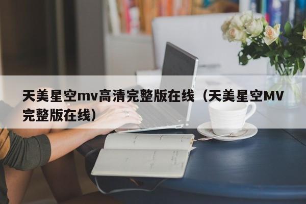 天美星空mv高清完整版在线(天美星空MV完整版在线)