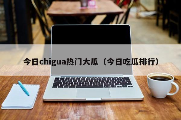 今日chigua热门大瓜(今日吃瓜排行)