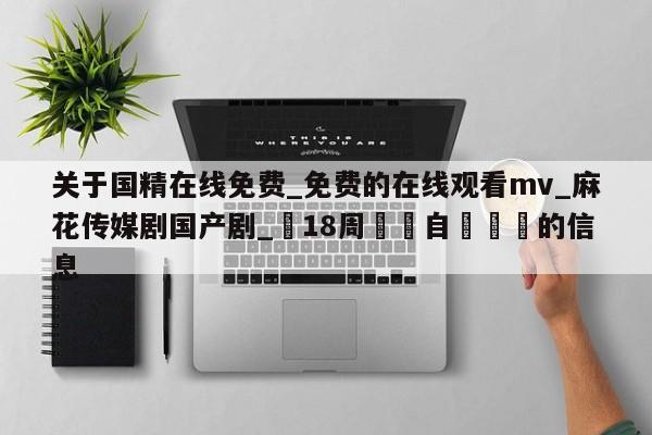 关于国精在线免费_免费的在线观看mv_麻花传媒剧国产剧_滿18周歲請自覺離開的信息