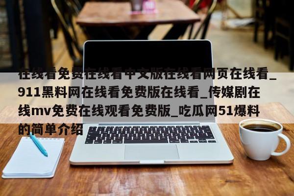 在线看免费在线看中文版在线看网页在线看_911黑料网在线看免费版在线看_传媒剧在线mv免费在线观看免费版_吃瓜网51爆料的简单介绍