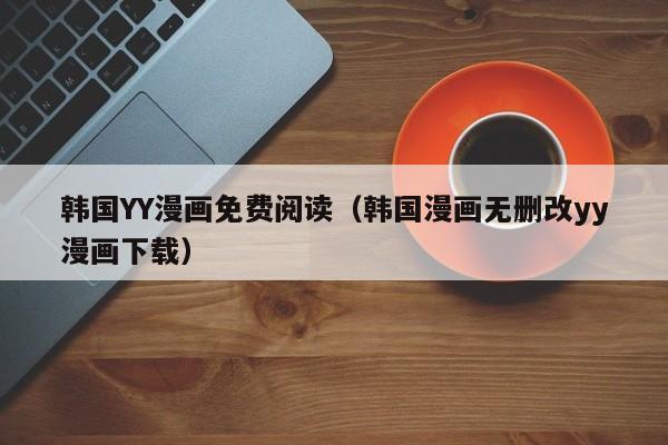 韩国YY漫画免费阅读(韩国漫画无删改yy漫画下载)